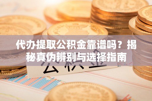 狮子山代办提取公积金靠谱吗？揭秘真伪辨别与选择指南