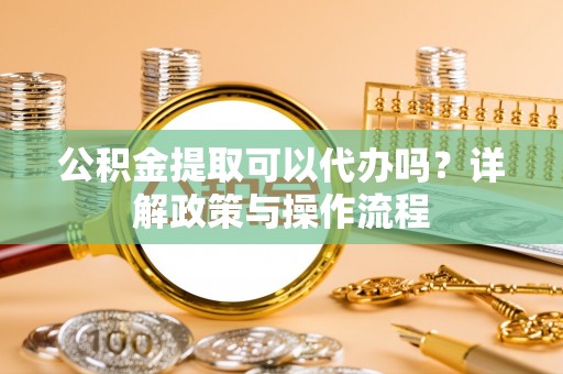 狮子山公积金提取可以代办吗？详解政策与操作流程