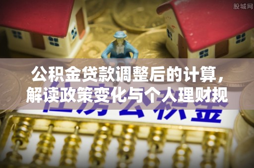 狮子山公积金贷款调整后的计算，解读政策变化与个人理财规划