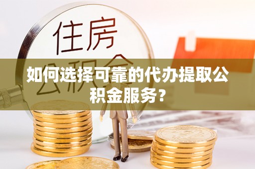 狮子山如何选择可靠的代办提取公积金服务？