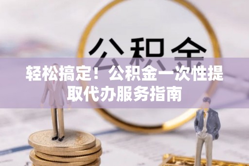 狮子山轻松搞定！公积金一次性提取代办服务指南