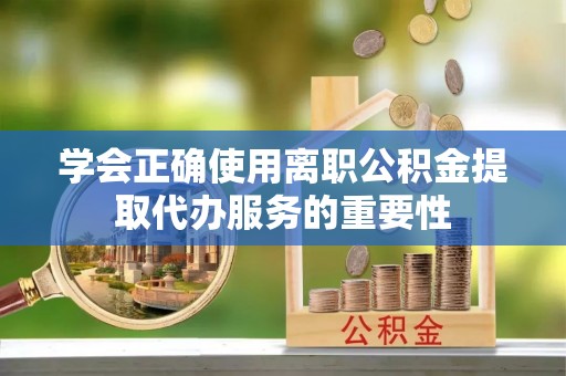 狮子山学会正确使用离职公积金提取代办服务的重要性