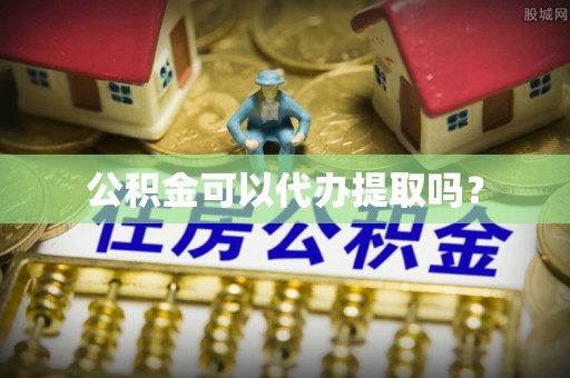 狮子山公积金可以代办提取吗？