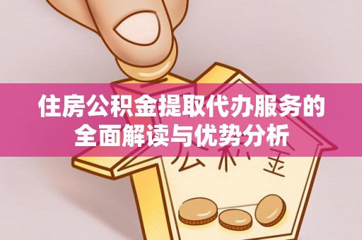 狮子山住房公积金提取代办服务的全面解读与优势分析