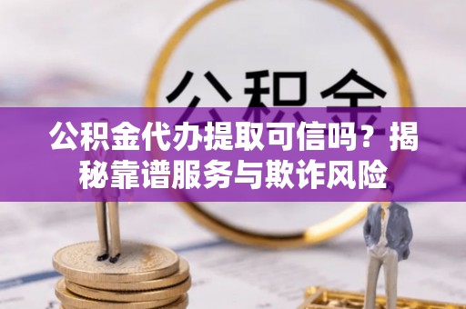 狮子山公积金代办提取可信吗？揭秘靠谱服务与欺诈风险