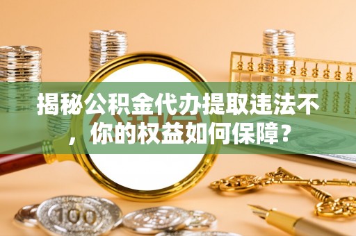 狮子山揭秘公积金代办提取违法不，你的权益如何保障？