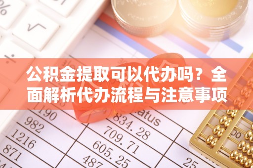 狮子山公积金提取可以代办吗？全面解析代办流程与注意事项