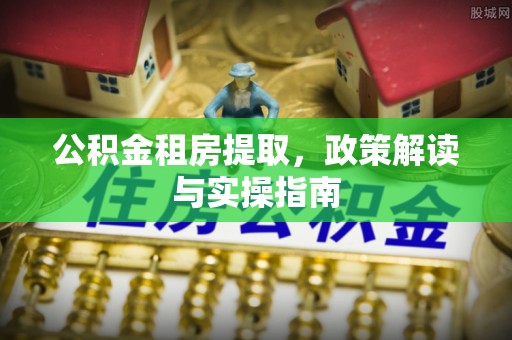 狮子山公积金租房提取，政策解读与实操指南